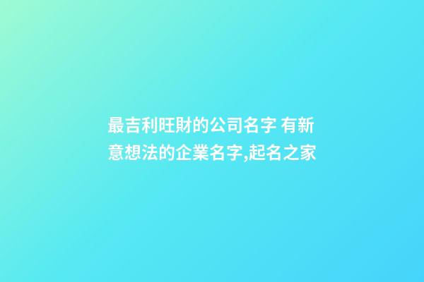 最吉利旺財的公司名字 有新意想法的企業名字,起名之家-第1張-公司起名-玄機派